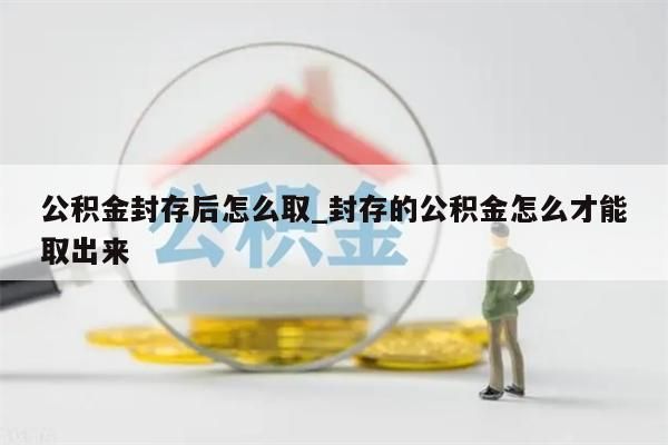 公积金封存后怎么取_封存的公积金怎么才能取出来