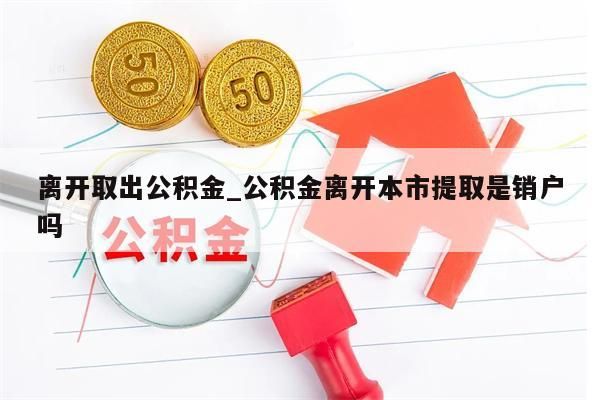 离开取出公积金_公积金离开本市提取是销户吗