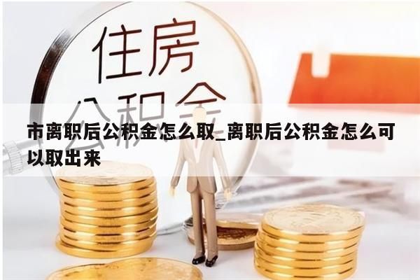 市离职后公积金怎么取_离职后公积金怎么可以取出来