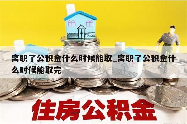 离职了公积金什么时候能取_离职了公积金什么时候能取完